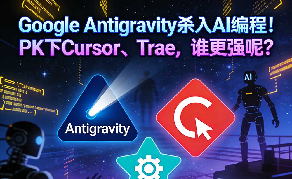 Google Antigravity杀入AI编程！PK下Cursor、Trae，谁更强呢？